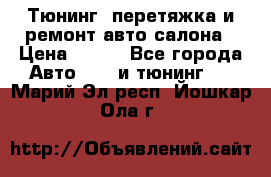 Тюнинг, перетяжка и ремонт авто салона › Цена ­ 100 - Все города Авто » GT и тюнинг   . Марий Эл респ.,Йошкар-Ола г.